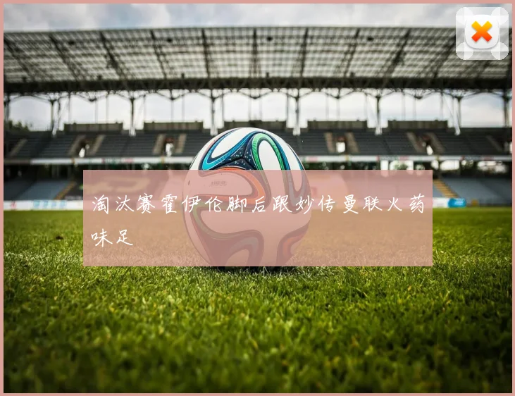淘汰赛霍伊伦脚后跟妙传曼联火药味足