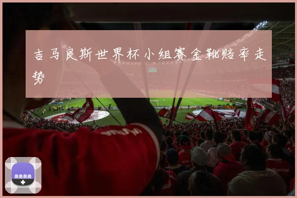 吉马良斯世界杯小组赛金靴赔率走势