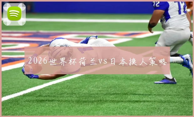 2026世界杯荷兰vs日本换人策略