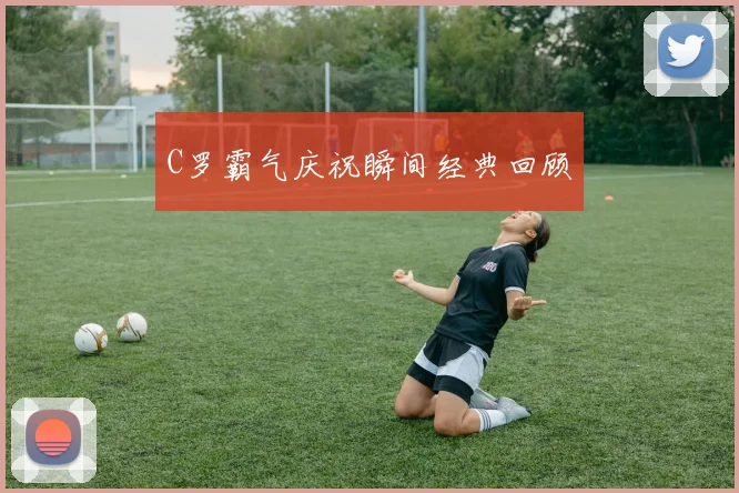 C罗霸气庆祝瞬间经典回顾