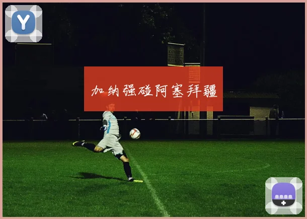 加纳强碰阿塞拜疆
