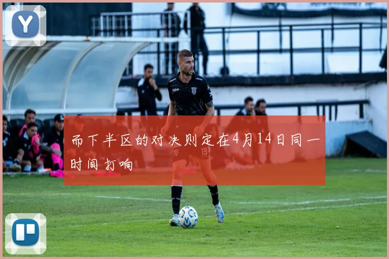 而下半区的对决则定在4月14日同一时间打响