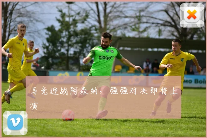 马竞迎战阿森纳，强强对决即将上演