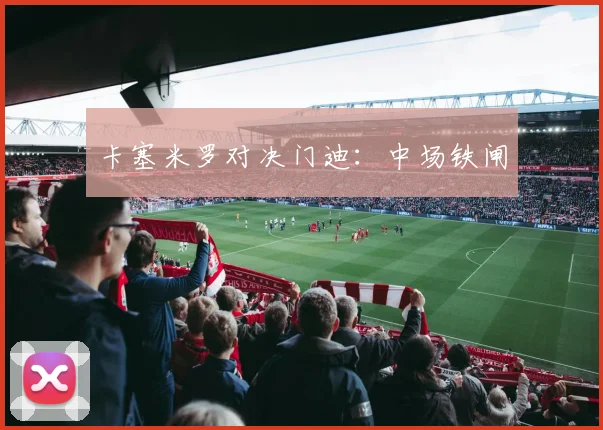 卡塞米罗对决门迪：中场铁闸