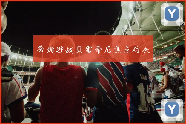 蒂姆迎战贝雷蒂尼焦点对决