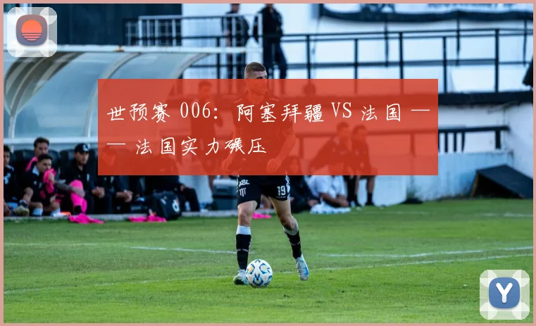 世预赛 006：阿塞拜疆 VS 法国 —— 法国实力碾压