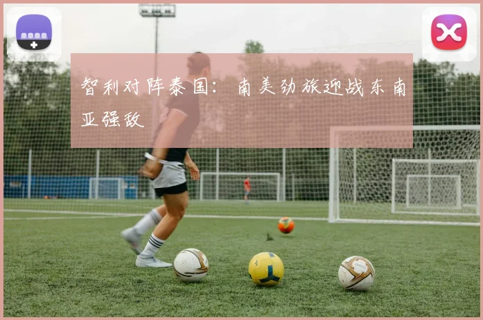 智利对阵泰国：南美劲旅迎战东南亚强敌