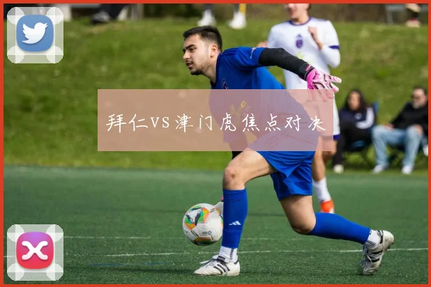 拜仁vs津门虎焦点对决