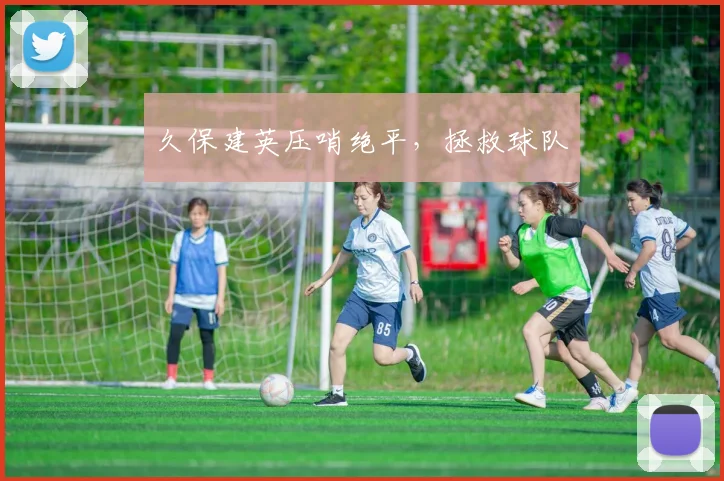 久保建英压哨绝平，拯救球队