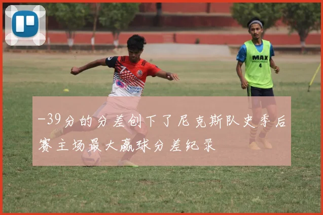 -39分的分差创下了尼克斯队史季后赛主场最大赢球分差纪录