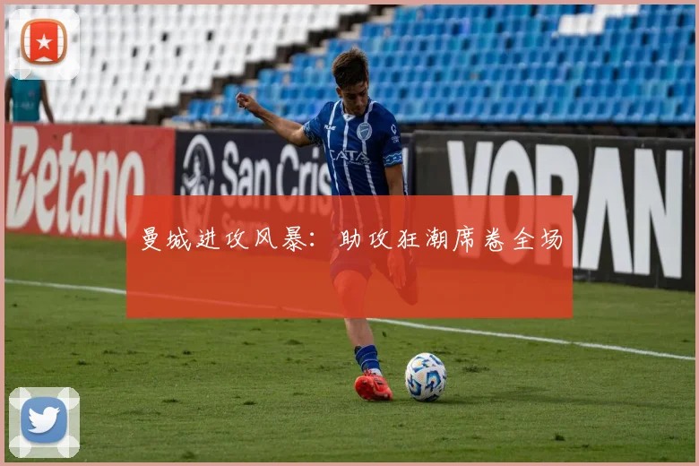 曼城进攻风暴：助攻狂潮席卷全场