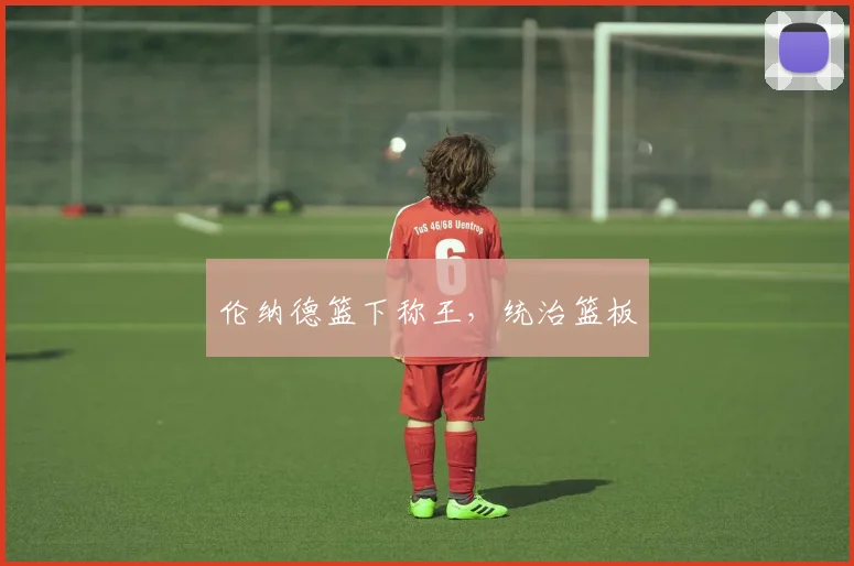 伦纳德篮下称王，统治篮板
