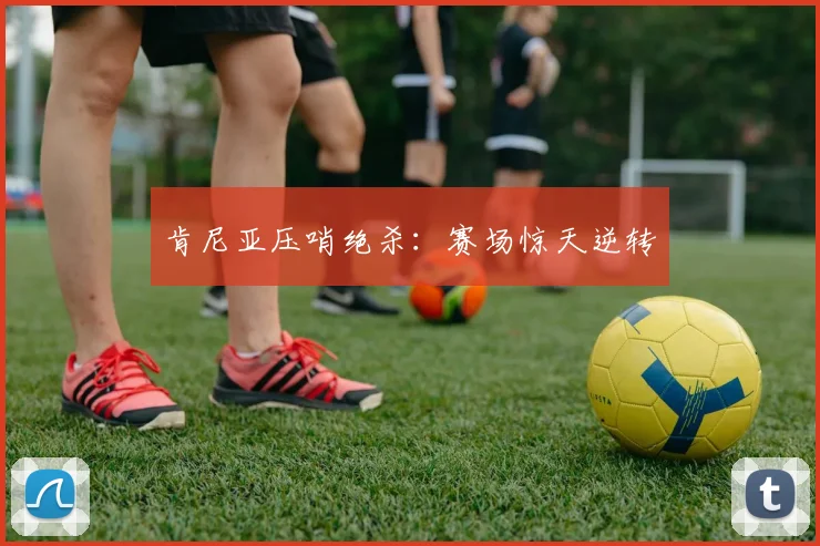 肯尼亚压哨绝杀：赛场惊天逆转