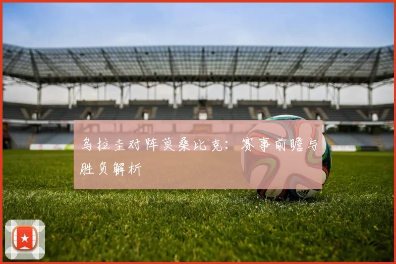 乌拉圭对阵莫桑比克：赛事前瞻与胜负解析