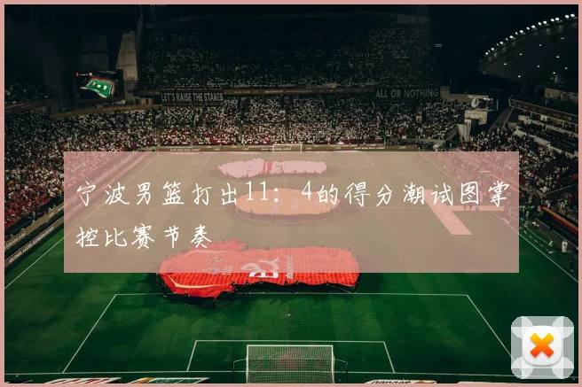 宁波男篮打出11：4的得分潮试图掌控比赛节奏