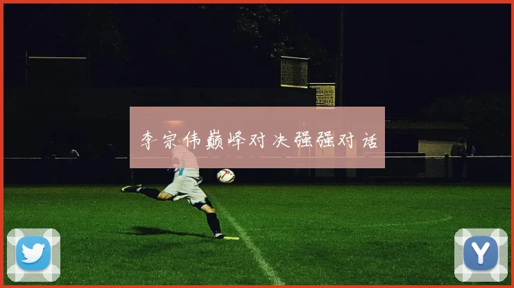 李宗伟巅峰对决强强对话