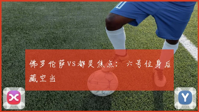 佛罗伦萨vs都灵焦点:六号位身后藏空当