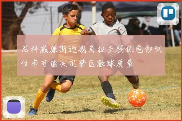 尼科威廉斯迎战乌拉圭弱侧包抄到位率可能决定禁区触球质量