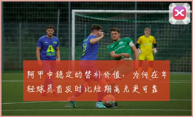 阿甲中稳定的替补价值，为何在年轻球员首发时比短期高光更可靠