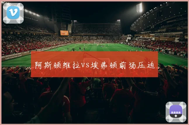 阿斯顿维拉vs埃弗顿前场压迫