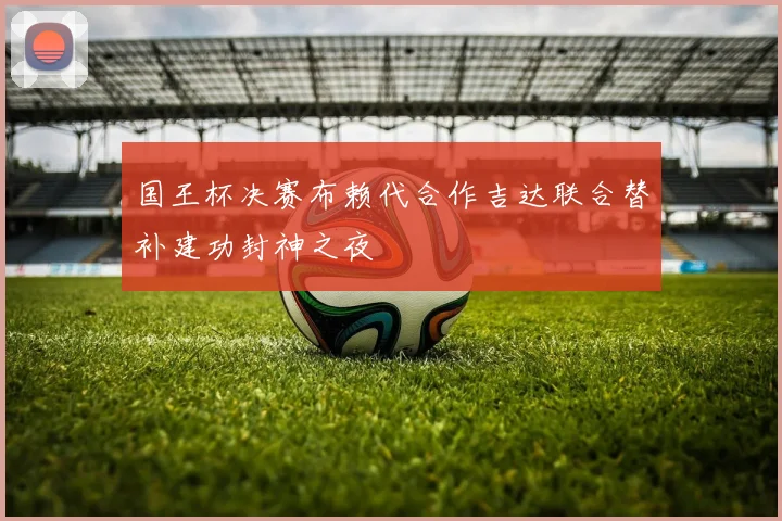 国王杯决赛布赖代合作吉达联合替补建功封神之夜
