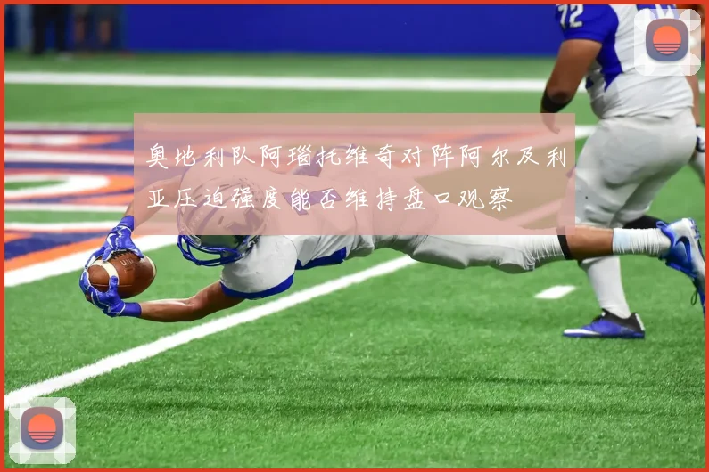 奥地利队阿瑙托维奇对阵阿尔及利亚压迫强度能否维持盘口观察