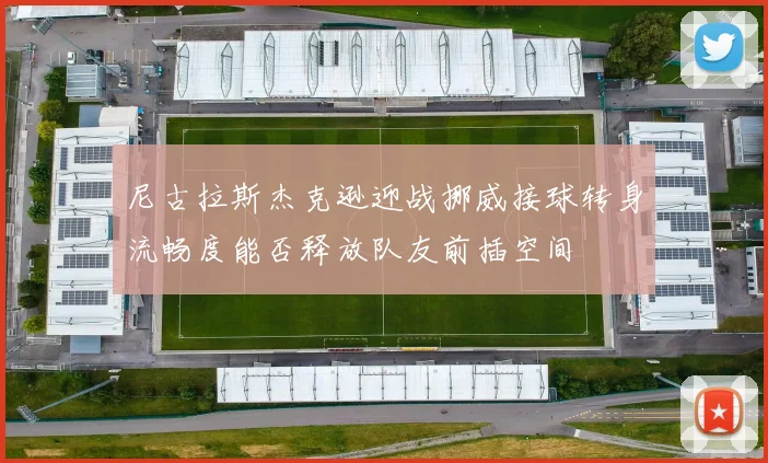 尼古拉斯杰克逊迎战挪威接球转身流畅度能否释放队友前插空间