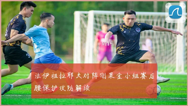 法伊祖拉耶夫对阵刚果金小组赛后腰保护攻防解读