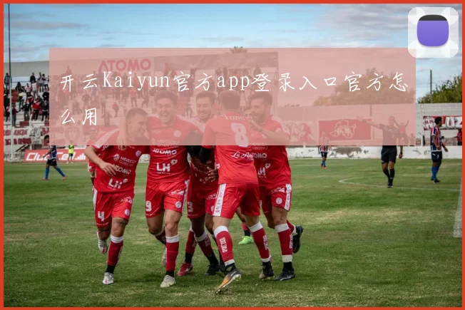 开云Kaiyun官方app登录入口官方怎么用