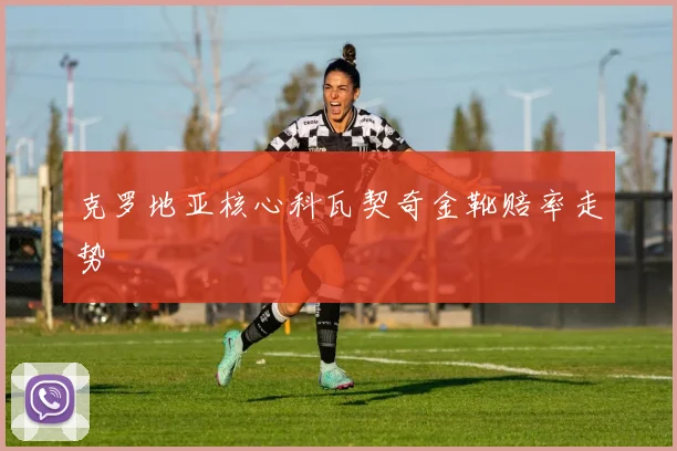 克罗地亚核心科瓦契奇金靴赔率走势