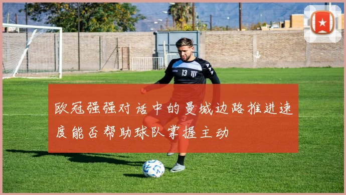 欧冠强强对话中的曼城边路推进速度能否帮助球队掌握主动