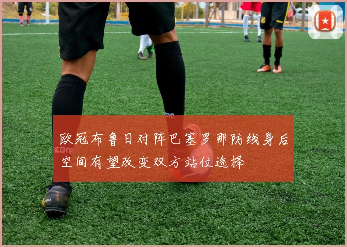 欧冠布鲁日对阵巴塞罗那防线身后空间有望改变双方站位选择