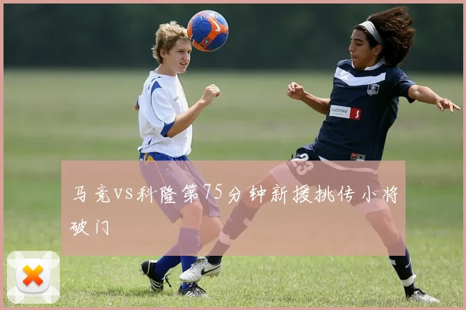 马竞vs科隆第75分钟新援挑传小将破门