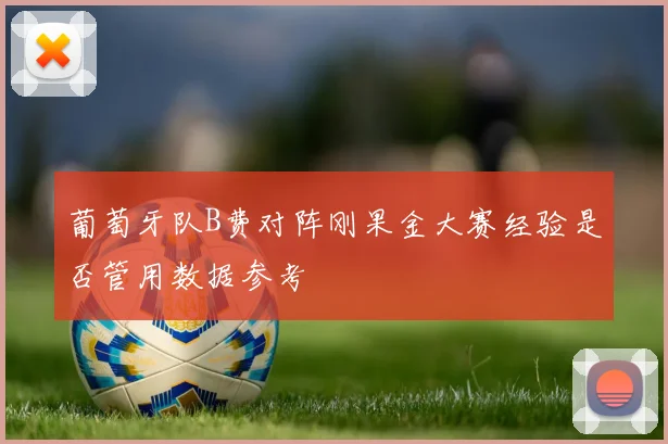 葡萄牙队B费对阵刚果金大赛经验是否管用数据参考