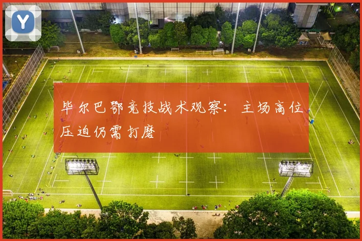 毕尔巴鄂竞技战术观察：主场高位压迫仍需打磨