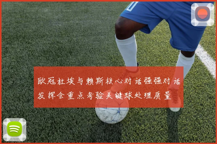欧冠杜埃与赖斯核心对话强强对话发挥会重点考验关键球处理质量