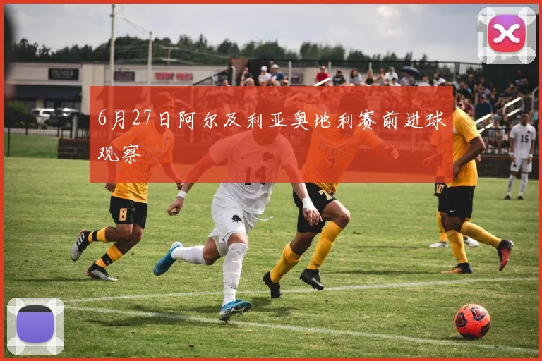 6月27日阿尔及利亚奥地利赛前进球观察