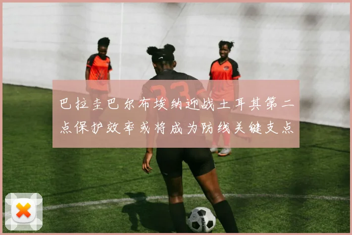 巴拉圭巴尔布埃纳迎战土耳其第二点保护效率或将成为防线关键支点