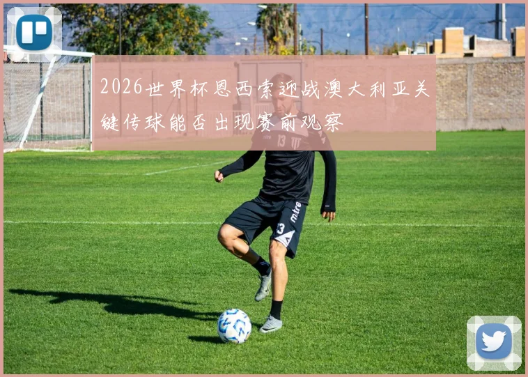 2026世界杯恩西索迎战澳大利亚关键传球能否出现赛前观察