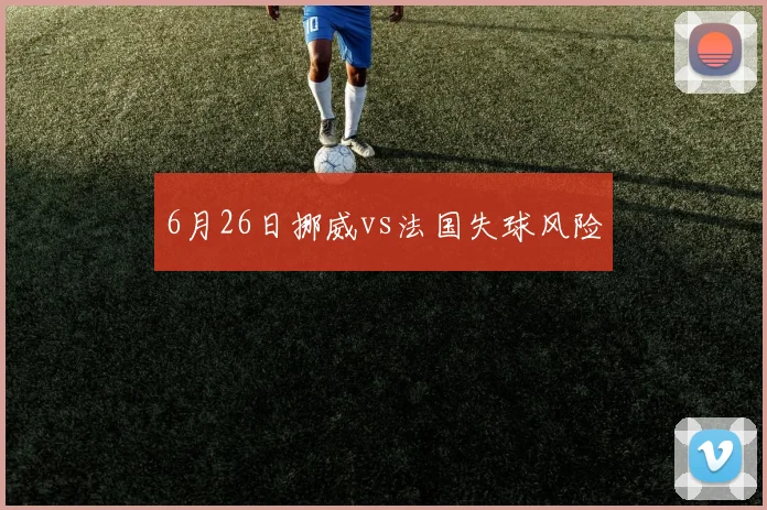 6月26日挪威vs法国失球风险