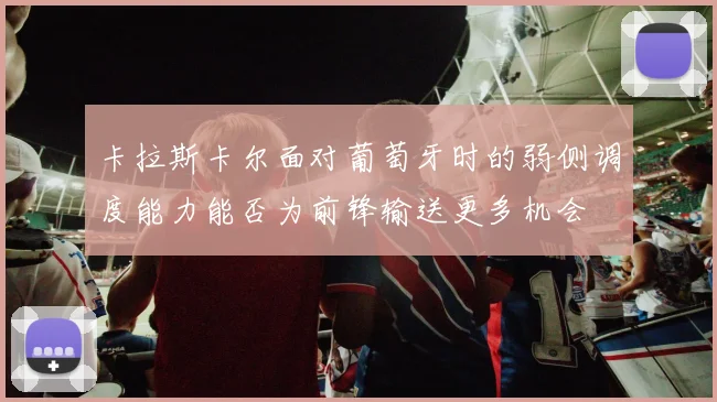 卡拉斯卡尔面对葡萄牙时的弱侧调度能力能否为前锋输送更多机会