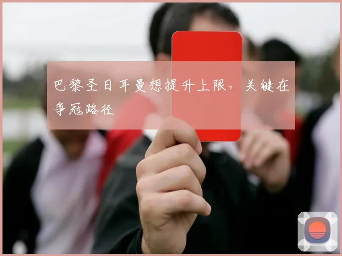巴黎圣日耳曼想提升上限,关键在争冠路径