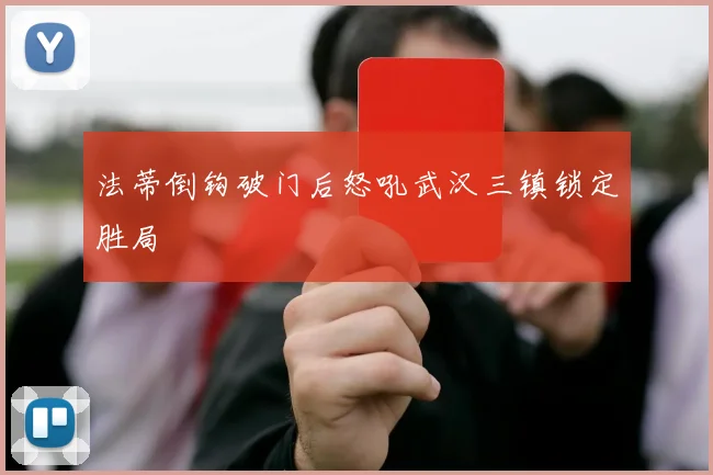 法蒂倒钩破门后怒吼武汉三镇锁定胜局