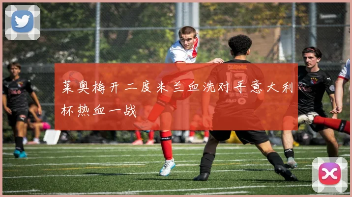 莱奥梅开二度米兰血洗对手意大利杯热血一战