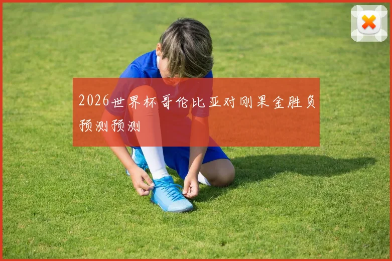 2026世界杯哥伦比亚对刚果金胜负预测预测