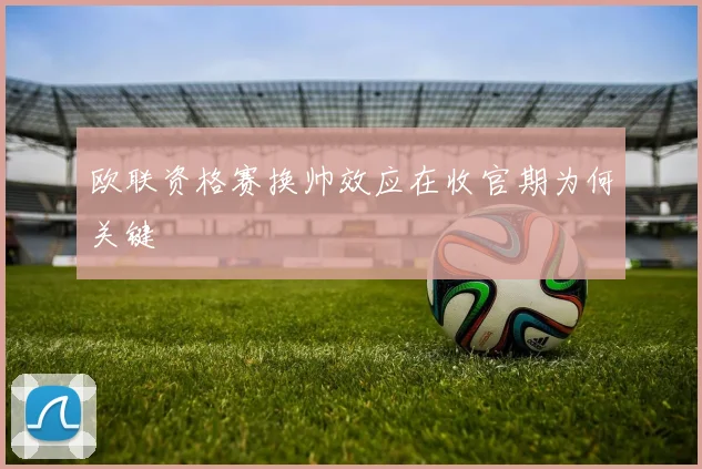 欧联资格赛换帅效应在收官期为何关键