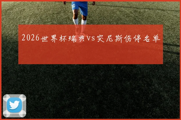 2026世界杯瑞典vs突尼斯伤停名单