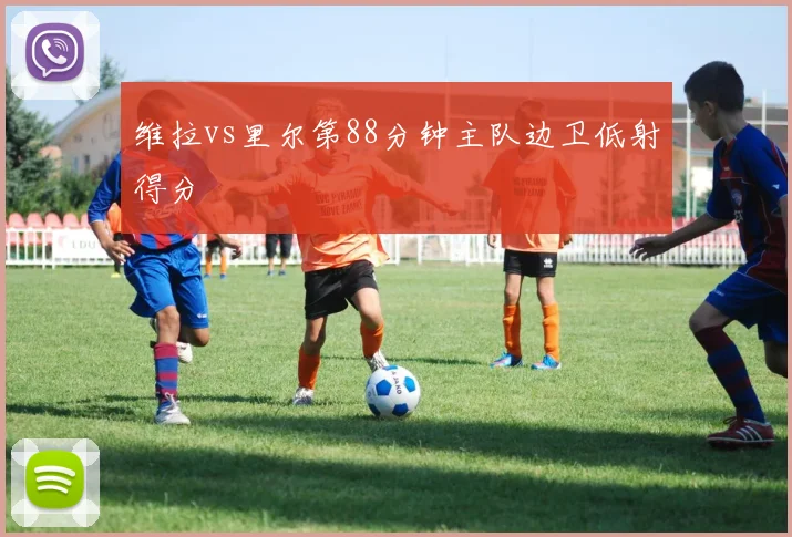 维拉vs里尔第88分钟主队边卫低射得分