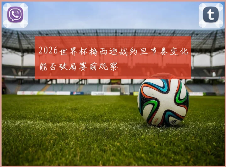 2026世界杯梅西迎战约旦节奏变化能否破局赛前观察