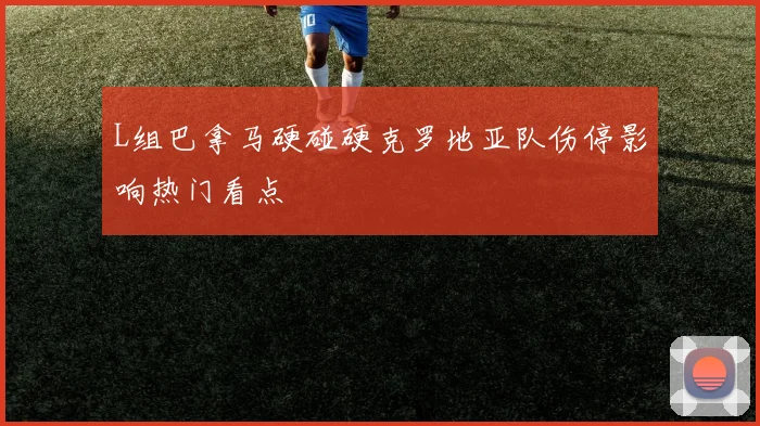L组巴拿马硬碰硬克罗地亚队伤停影响热门看点
